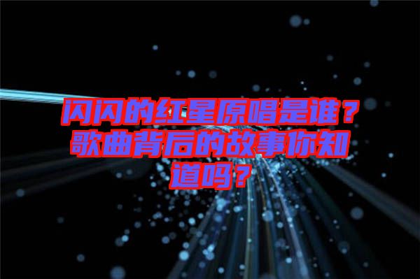 閃閃的紅星原唱是誰？歌曲背后的故事你知道嗎？