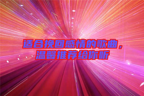 適合挽回感情的歌曲，溫馨推薦給你聽