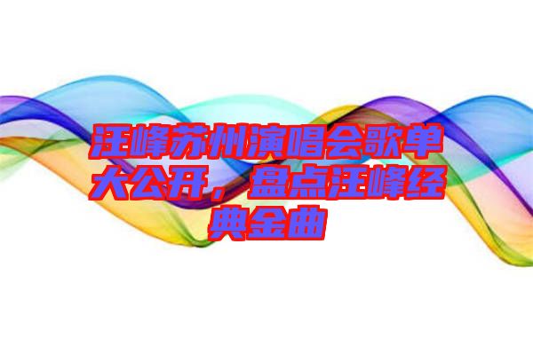 汪峰蘇州演唱會歌單大公開，盤點汪峰經典金曲