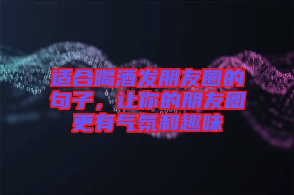 適合喝酒發(fā)朋友圈的句子，讓你的朋友圈更有氣氛和趣味