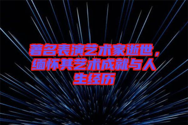 著名表演藝術(shù)家逝世，緬懷其藝術(shù)成就與人生經(jīng)歷