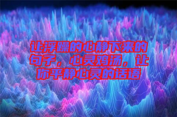 讓浮躁的心靜下來的句子，心靈雞湯，讓你平靜心靈的話語