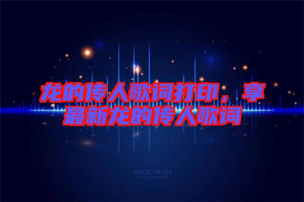 龍的傳人歌詞打印，享最新龍的傳人歌詞
