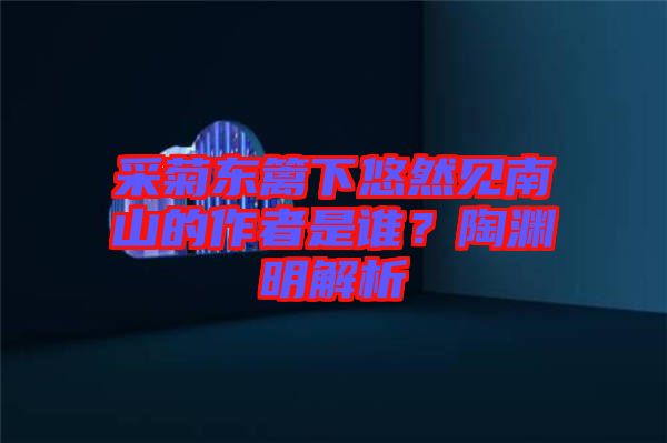 采菊東籬下悠然見南山的作者是誰？陶淵明解析