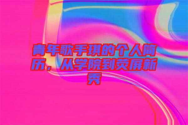 青年歌手琪的個(gè)人簡(jiǎn)歷，從學(xué)院到熒屏新秀