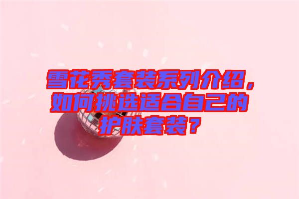 雪花秀套裝系列介紹，如何挑選適合自己的護膚套裝？