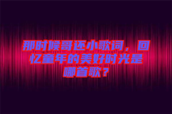 那時候哥還小歌詞，回憶童年的美好時光是哪首歌？