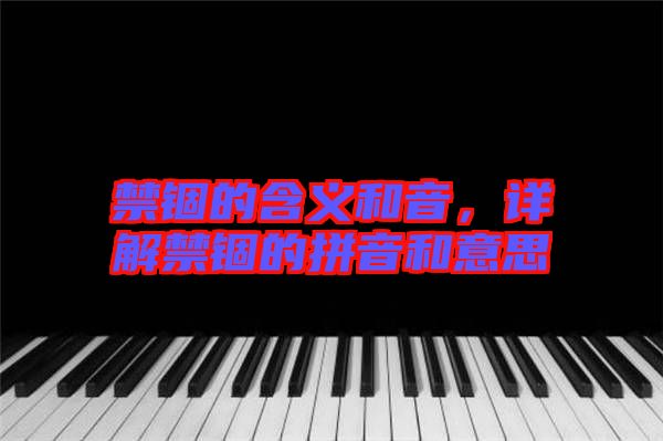 禁錮的含義和音，詳解禁錮的拼音和意思