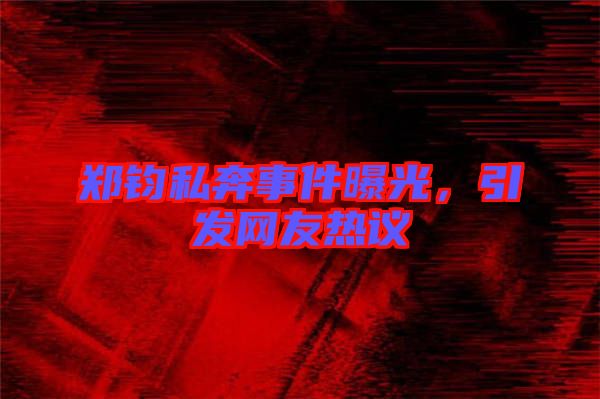 鄭鈞私奔事件曝光，引發(fā)網(wǎng)友熱議