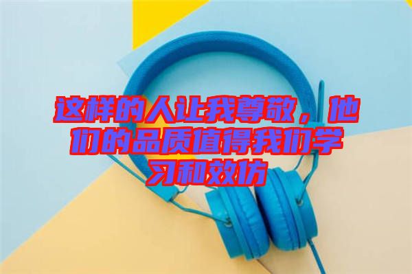 這樣的人讓我尊敬，他們的品質值得我們學習和效仿