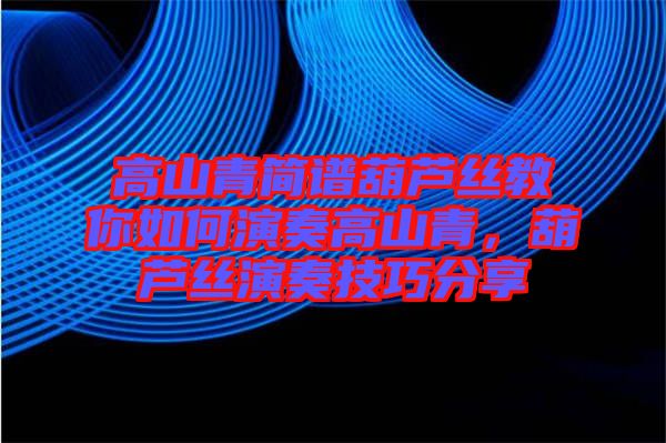 高山青簡(jiǎn)譜葫蘆絲教你如何演奏高山青，葫蘆絲演奏技巧分享