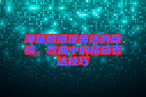 譚詠麟難難舍達(dá)的感情，歌曲中的情感表達(dá)技巧