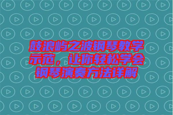 鼓浪嶼之波鋼琴教學示范，讓你輕松學會鋼琴演奏方法詳解