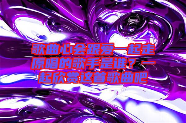 歌曲心會(huì)跟愛一起走原唱的歌手是誰？一起欣賞這首歌曲吧