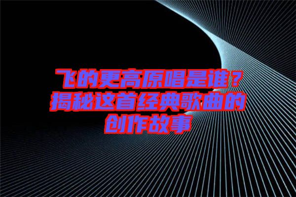 飛的更高原唱是誰？揭秘這首經(jīng)典歌曲的創(chuàng)作故事