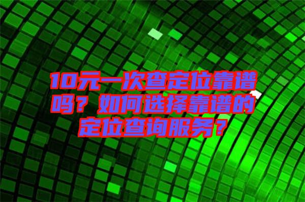 10元一次查定位靠譜嗎？如何選擇靠譜的定位查詢服務(wù)？