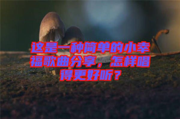這是一種簡單的小幸福歌曲分享，怎樣唱得更好聽？