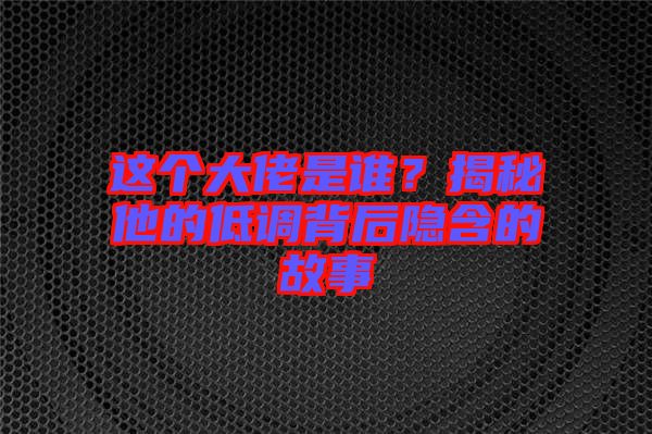 這個(gè)大佬是誰？揭秘他的低調(diào)背后隱含的故事