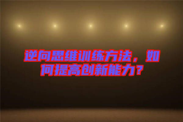逆向思維訓練方法，如何提高創(chuàng)新能力？