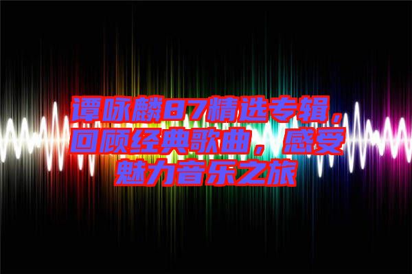 譚詠麟87精選專輯，回顧經(jīng)典歌曲，感受魅力音樂之旅