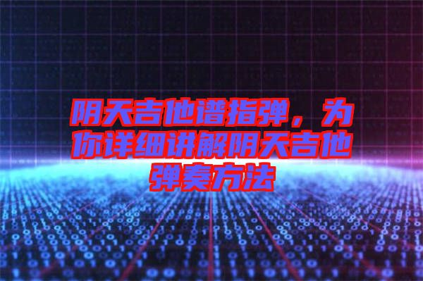 陰天吉他譜指彈，為你詳細講解陰天吉他彈奏方法