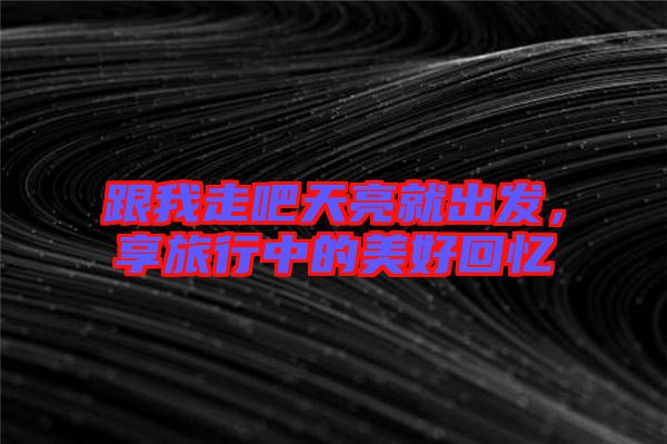 跟我走吧天亮就出發(fā)，享旅行中的美好回憶