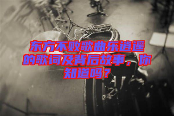 東方不敗歌曲樂逍遙的歌詞及背后故事，你知道嗎？