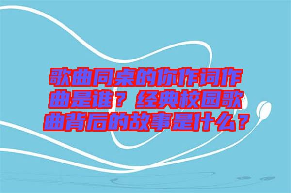 歌曲同桌的你作詞作曲是誰？經(jīng)典校園歌曲背后的故事是什么？