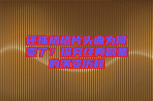 還珠格格片頭曲為何變了？探究經(jīng)典劇集的演變歷程