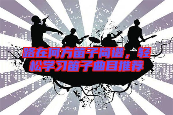 路在何方笛子簡譜，輕松學(xué)習(xí)笛子曲目推薦