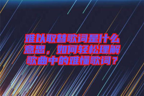 難以取替歌詞是什么意思，如何輕松理解歌曲中的難懂歌詞？
