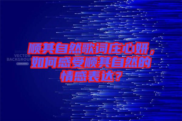 順其自然歌詞莊心妍，如何感受順其自然的情感表達(dá)？