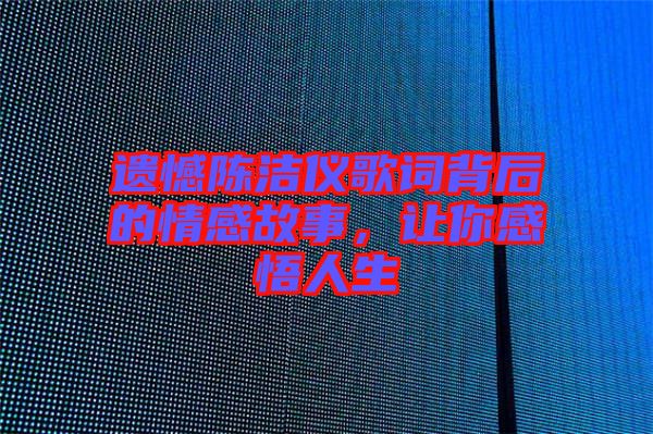 遺憾陳潔儀歌詞背后的情感故事，讓你感悟人生