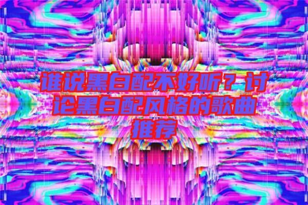 誰(shuí)說(shuō)黑白配不好聽(tīng)？討論黑白配風(fēng)格的歌曲推薦
