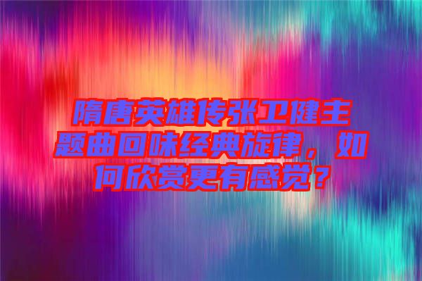 隋唐英雄傳張衛(wèi)健主題曲回味經(jīng)典旋律，如何欣賞更有感覺？