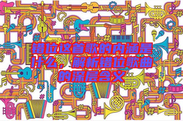 錯位這首歌的內(nèi)涵是什么，解析錯位歌曲的深層含義