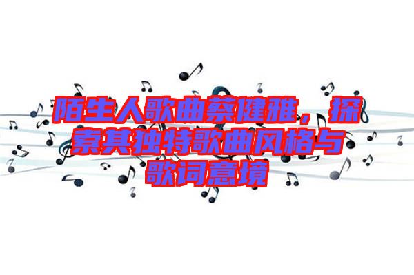 陌生人歌曲蔡健雅，探索其獨特歌曲風格與歌詞意境