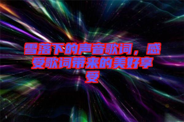 雪落下的聲音歌詞，感受歌詞帶來的美好享受