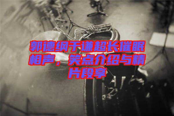 郭德綱于謙超長(zhǎng)催眠相聲，笑點(diǎn)介紹與精片段享