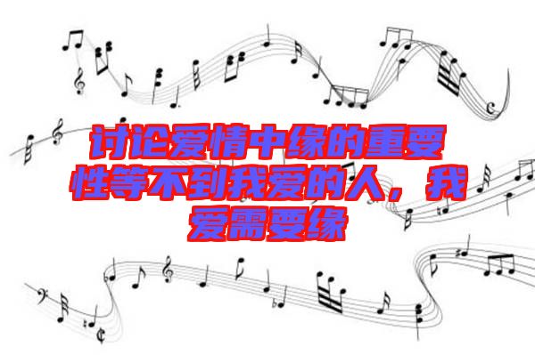 討論愛情中緣的重要性等不到我愛的人，我愛需要緣