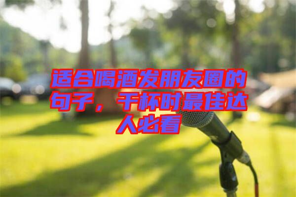 適合喝酒發(fā)朋友圈的句子，干杯時(shí)最佳達(dá)人必看