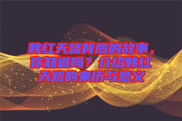 韓紅天路背后的故事，你知道嗎？介紹韓紅天路的來歷與意義