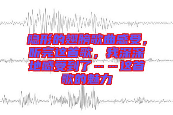 隱形的翅膀歌曲感受，聽完這首歌，我深深地感受到了……這首歌的魅力