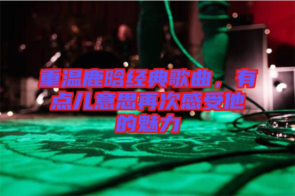 重溫鹿晗經(jīng)典歌曲，有點(diǎn)兒意思再次感受他的魅力