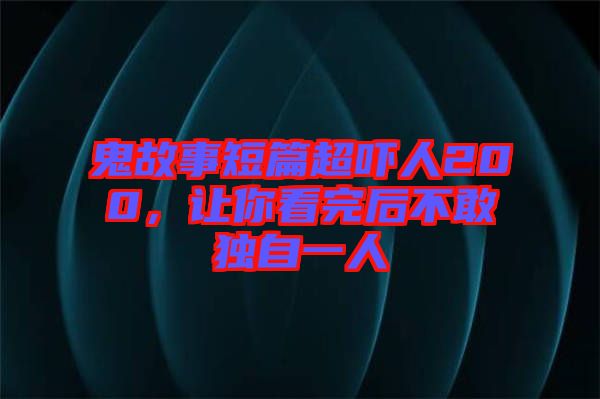 鬼故事短篇超嚇人200，讓你看完后不敢獨自一人