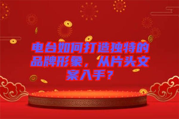 電臺如何打造獨特的品牌形象，從片頭文案入手？