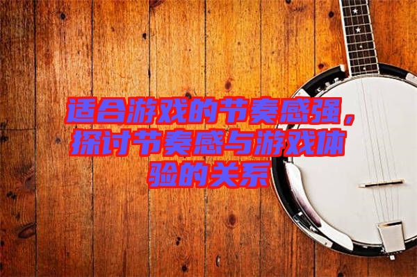 適合游戲的節(jié)奏感強(qiáng)，探討節(jié)奏感與游戲體驗(yàn)的關(guān)系