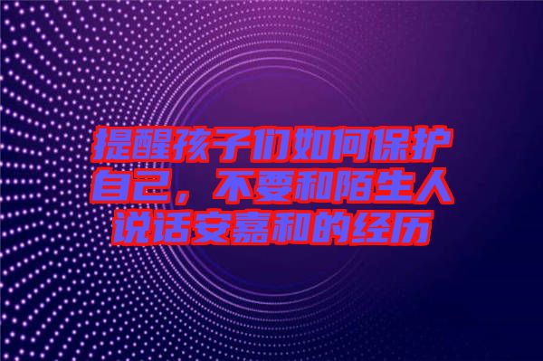 提醒孩子們?nèi)绾伪Ｗo自己，不要和陌生人說話安嘉和的經(jīng)歷