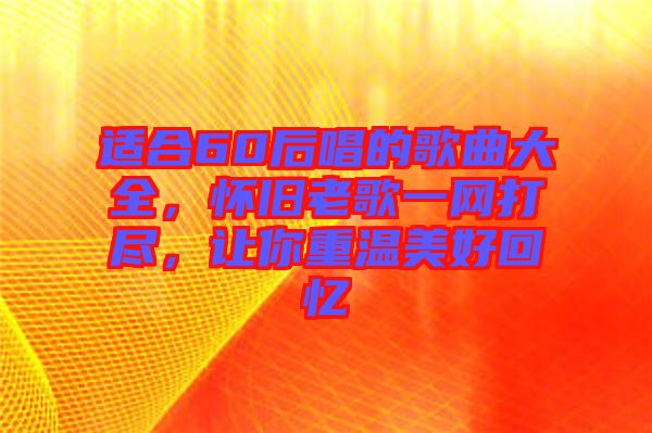 適合60后唱的歌曲大全，懷舊老歌一網(wǎng)打盡，讓你重溫美好回憶