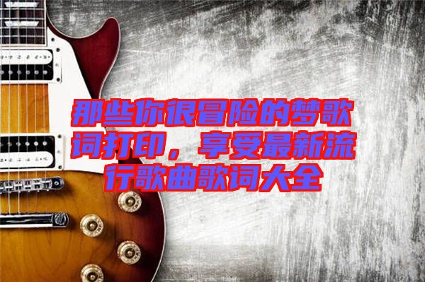 那些你很冒險的夢歌詞打印，享受最新流行歌曲歌詞大全